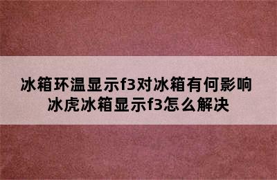 冰箱环温显示f3对冰箱有何影响 冰虎冰箱显示f3怎么解决